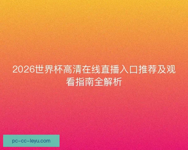 2026世界杯高清在线直播入口推荐及观看指南全解析