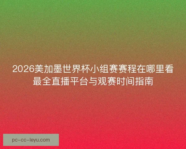2026美加墨世界杯小组赛赛程在哪里看最全直播平台与观赛时间指南 2026美加墨世界杯小组赛赛程在哪里看最全直播平台与观赛时间指南