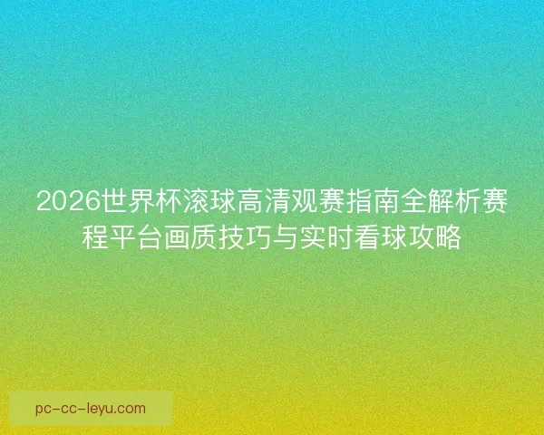 2026世界杯滚球高清观赛指南全解析赛程平台画质技巧与实时看球攻略