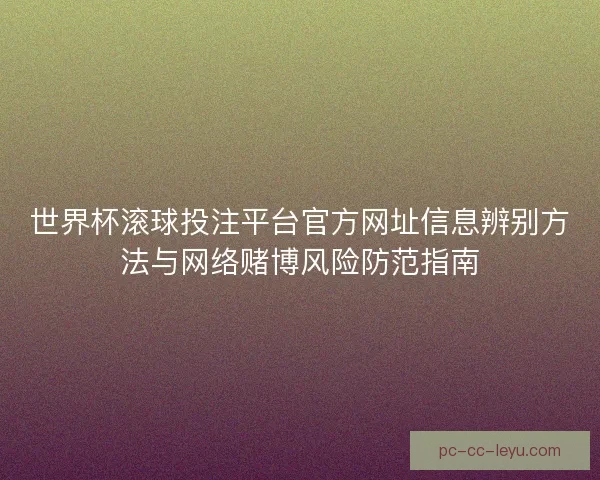 世界杯滚球投注平台官方网址信息辨别方法与网络赌博风险防范指南 世界杯滚球投注平台官方网址信息辨别方法与网络赌博风险防范指南