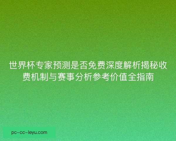 世界杯专家预测是否免费深度解析揭秘收费机制与赛事分析参考价值全指南 世界杯专家预测是否免费深度解析揭秘收费机制与赛事分析参考价值全指南