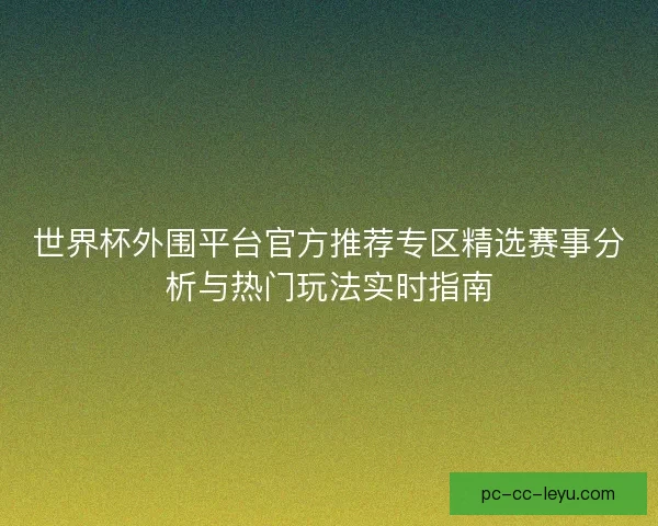 世界杯外围平台官方推荐专区精选赛事分析与热门玩法实时指南