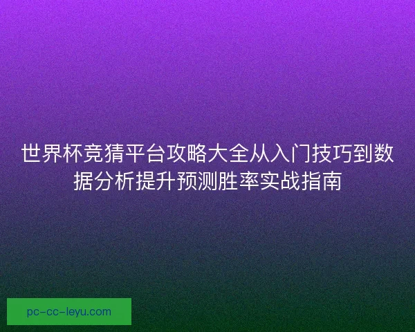 世界杯竞猜平台攻略大全从入门技巧到数据分析提升预测胜率实战指南 世界杯竞猜平台攻略大全从入门技巧到数据分析提升预测胜率实战指南
