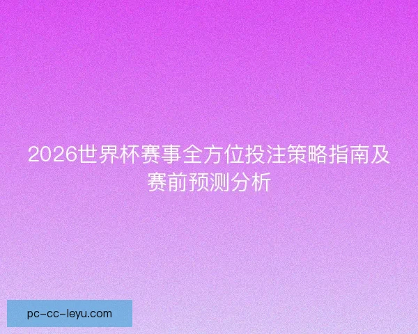2026世界杯赛事全方位投注策略指南及赛前预测分析