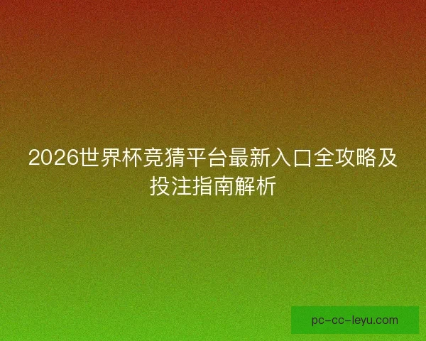 2026世界杯竞猜平台最新入口全攻略及投注指南解析 2026世界杯竞猜平台最新入口全攻略及投注指南解析