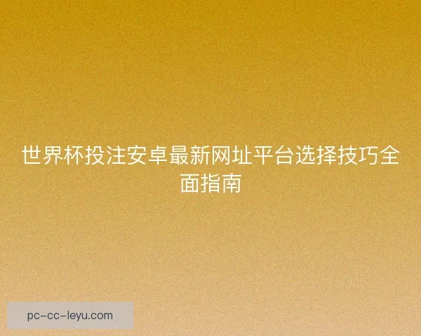 世界杯投注安卓最新网址平台选择技巧全面指南 世界杯投注安卓最新网址平台选择技巧全面指南