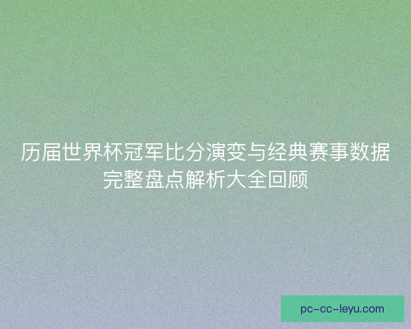历届世界杯冠军比分演变与经典赛事数据完整盘点解析大全回顾