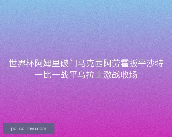 世界杯阿姆里破门马克西阿劳霍扳平沙特一比一战平乌拉圭激战收场 世界杯阿姆里破门马克西阿劳霍扳平沙特一比一战平乌拉圭激战收场