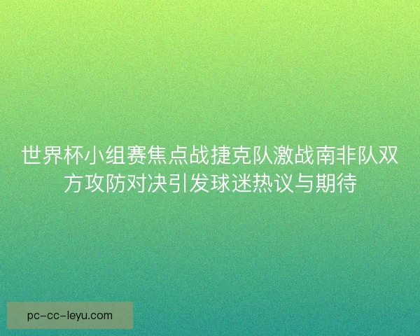 世界杯小组赛焦点战捷克队激战南非队双方攻防对决引发球迷热议与期待