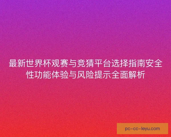 最新世界杯观赛与竞猜平台选择指南安全性功能体验与风险提示全面解析
