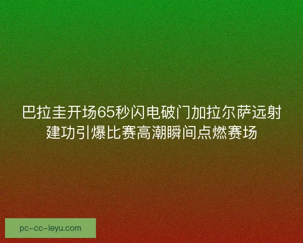 巴拉圭开场65秒闪电破门加拉尔萨远射建功引爆比赛高潮瞬间点燃赛场 巴拉圭开场65秒闪电破门加拉尔萨远射建功引爆比赛高潮瞬间点燃赛场