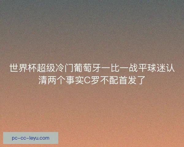 世界杯超级冷门葡萄牙一比一战平球迷认清两个事实C罗不配首发了 世界杯超级冷门葡萄牙一比一战平球迷认清两个事实C罗不配首发了