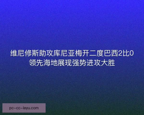 维尼修斯助攻库尼亚梅开二度巴西2比0领先海地展现强势进攻大胜